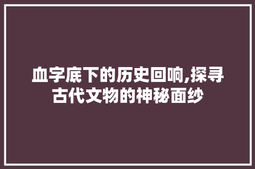 血字底下的历史回响,探寻古代文物的神秘面纱 古代典籍