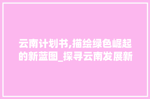 云南计划书,描绘绿色崛起的新蓝图_探寻云南发展新机遇