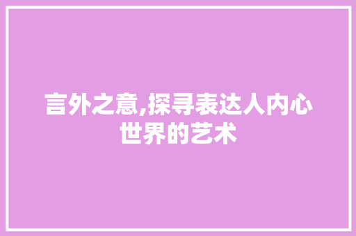 言外之意,探寻表达人内心世界的艺术