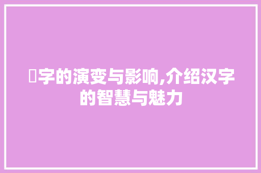 訁字的演变与影响,介绍汉字的智慧与魅力