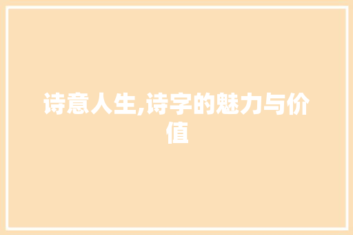 诗意人生,诗字的魅力与价值