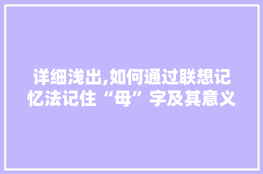 详细浅出,如何通过联想记忆法记住“母”字及其意义