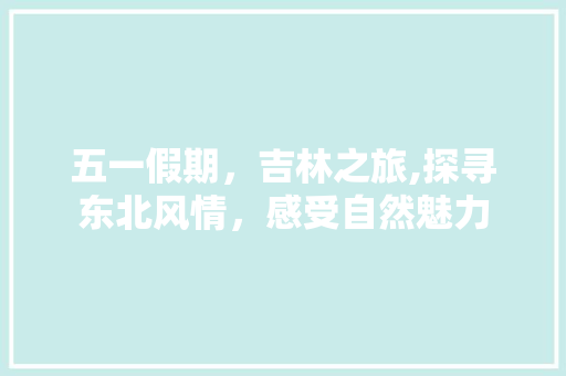 五一假期，吉林之旅,探寻东北风情，感受自然魅力