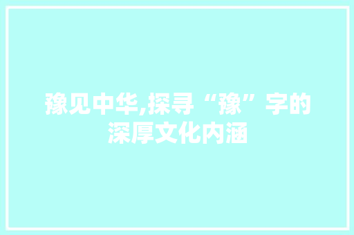 豫见中华,探寻“豫”字的深厚文化内涵