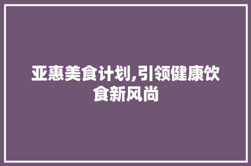 亚惠美食计划,引领健康饮食新风尚