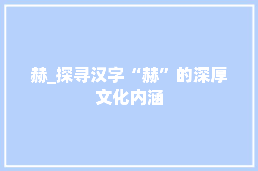 赫_探寻汉字“赫”的深厚文化内涵