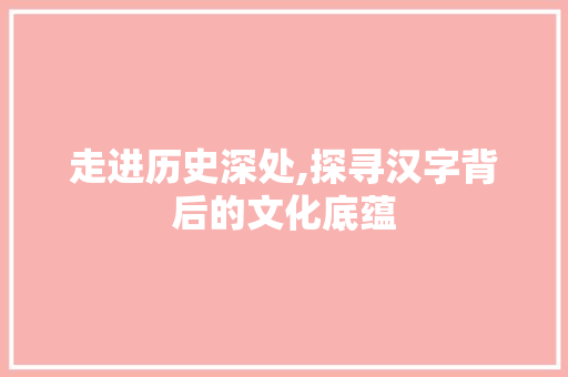 走进历史深处,探寻汉字背后的文化底蕴 古代典籍