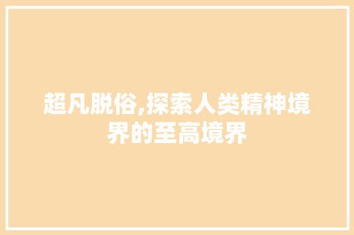 超凡脱俗,探索人类精神境界的至高境界