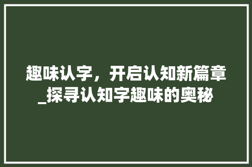 趣味认字，开启认知新篇章_探寻认知字趣味的奥秘