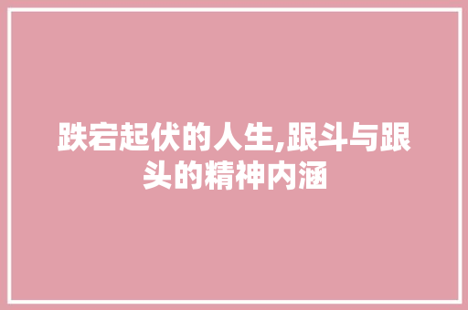 跌宕起伏的人生,跟斗与跟头的精神内涵