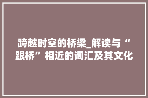 跨越时空的桥梁_解读与“跟桥”相近的词汇及其文化内涵 诗词佳句