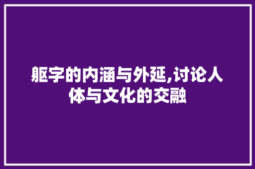 躯字的内涵与外延,讨论人体与文化的交融