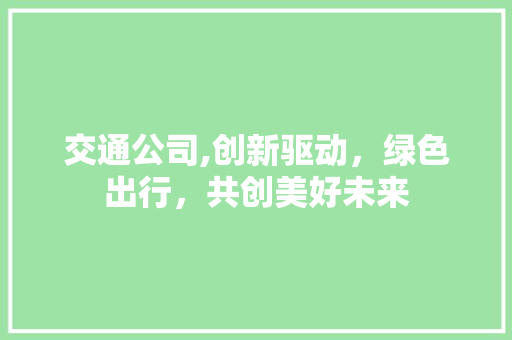 交通公司,创新驱动，绿色出行，共创美好未来