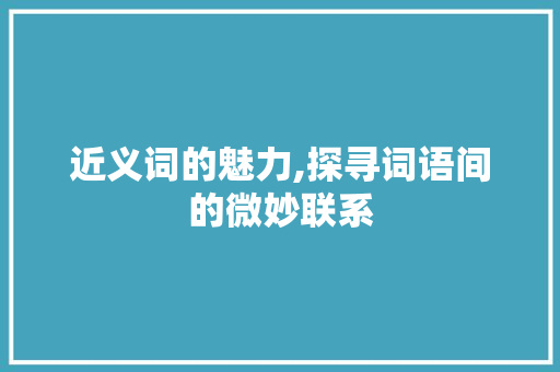 近义词的魅力,探寻词语间的微妙联系