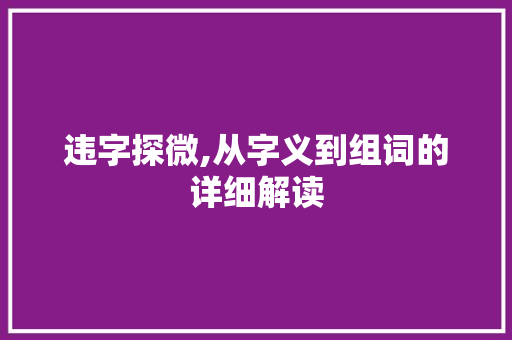 违字探微,从字义到组词的详细解读 问答