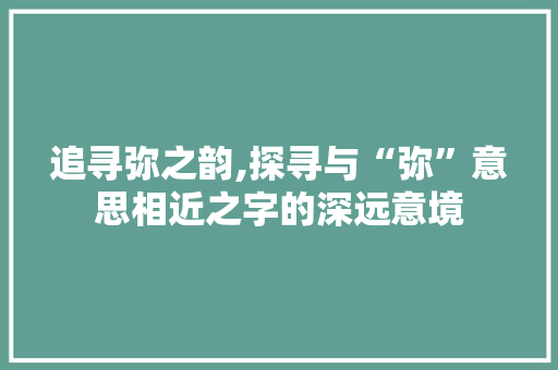 追寻弥之韵,探寻与“弥”意思相近之字的深远意境