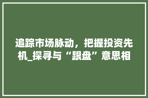追踪市场脉动，把握投资先机_探寻与“跟盘”意思相近的字及其运用