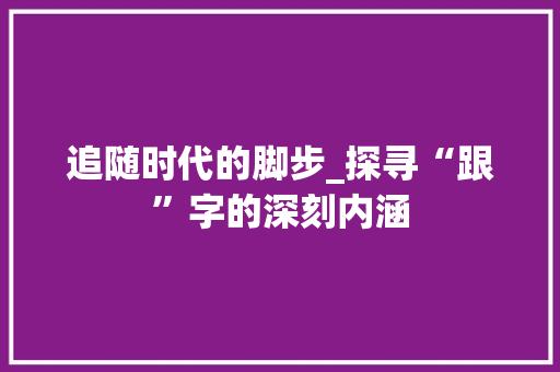 追随时代的脚步_探寻“跟”字的深刻内涵