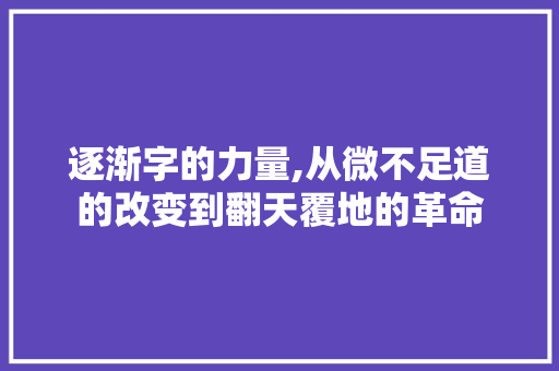 逐渐字的力量,从微不足道的改变到翻天覆地的革命