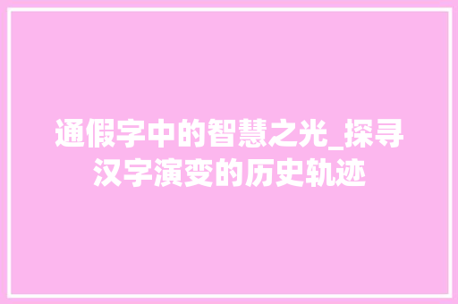 通假字中的智慧之光_探寻汉字演变的历史轨迹 短语