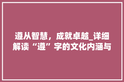 遵从智慧，成就卓越_详细解读“遵”字的文化内涵与方法意义