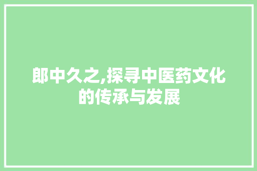 郎中久之,探寻中医药文化的传承与发展