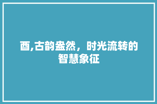 酉,古韵盎然，时光流转的智慧象征