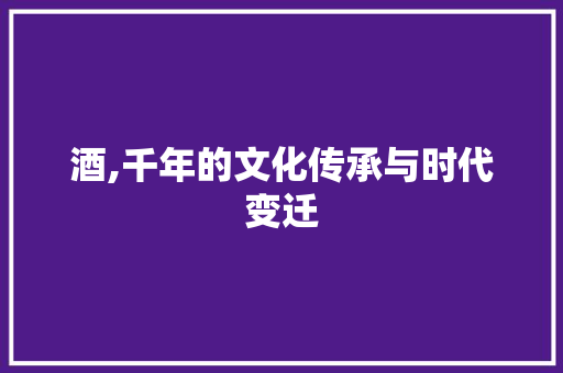 酒,千年的文化传承与时代变迁