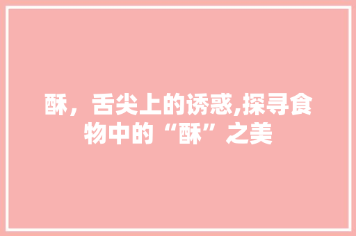 酥，舌尖上的诱惑,探寻食物中的“酥”之美 汉字拼音