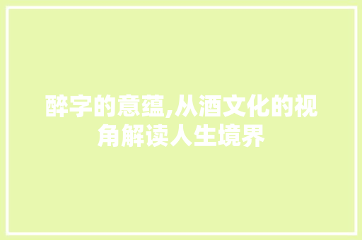 醉字的意蕴,从酒文化的视角解读人生境界