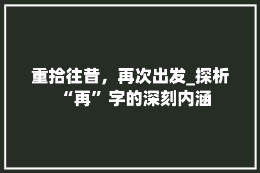 重拾往昔，再次出发_探析“再”字的深刻内涵