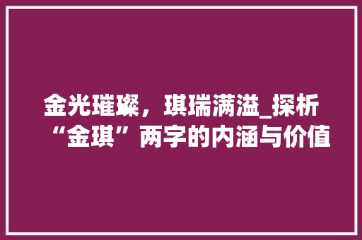 金光璀璨，琪瑞满溢_探析“金琪”两字的内涵与价值