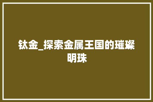 钛金_探索金属王国的璀璨明珠