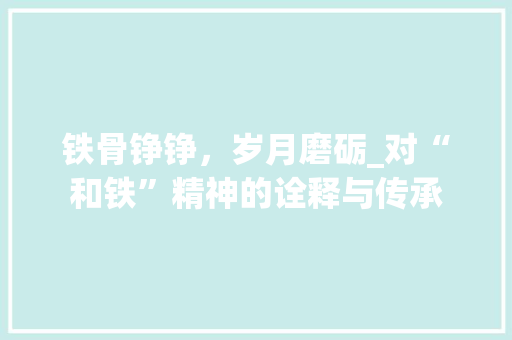 铁骨铮铮，岁月磨砺_对“和铁”精神的诠释与传承