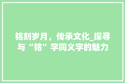 铭刻岁月，传承文化_探寻与“铭”字同义字的魅力