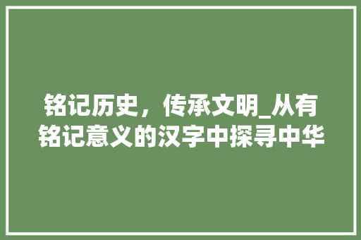 铭记历史，传承文明_从有铭记意义的汉字中探寻中华文化的底蕴