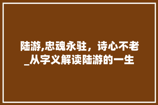 陆游,忠魂永驻，诗心不老_从字义解读陆游的一生 问答