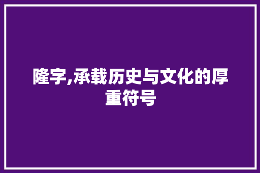 隆字,承载历史与文化的厚重符号
