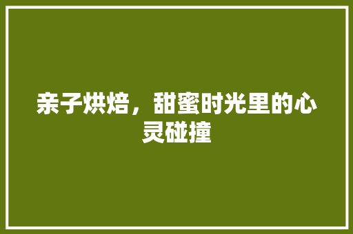亲子烘焙，甜蜜时光里的心灵碰撞