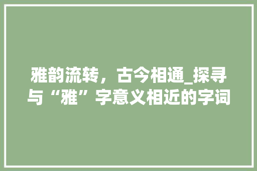 雅韵流转，古今相通_探寻与“雅”字意义相近的字词及其文化内涵 反义词汇
