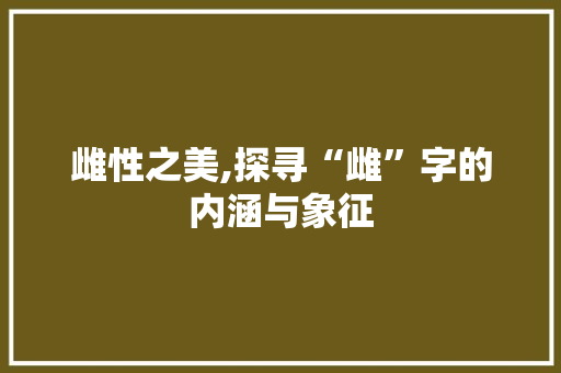 雌性之美,探寻“雌”字的内涵与象征