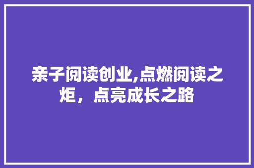 亲子阅读创业,点燃阅读之炬，点亮成长之路