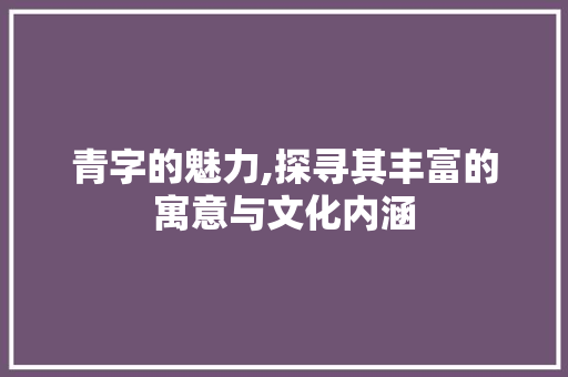 青字的魅力,探寻其丰富的寓意与文化内涵