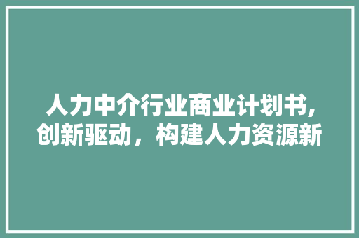 人力中介行业商业计划书,创新驱动，构建人力资源新生态