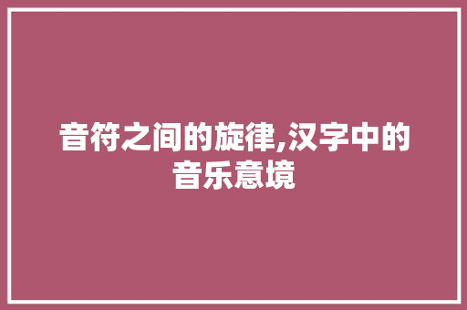 音符之间的旋律,汉字中的音乐意境