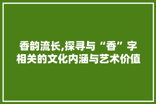 香韵流长,探寻与“香”字相关的文化内涵与艺术价值