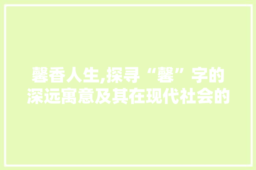 馨香人生,探寻“馨”字的深远寓意及其在现代社会的价值体现 近义词汇