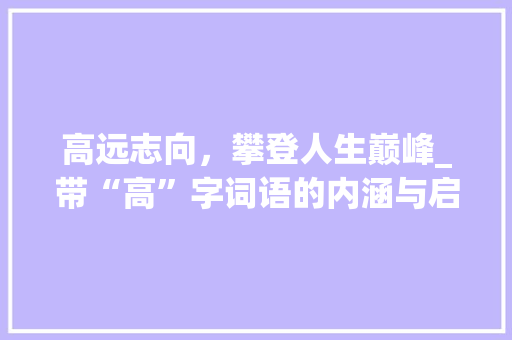 高远志向，攀登人生巅峰_带“高”字词语的内涵与启示