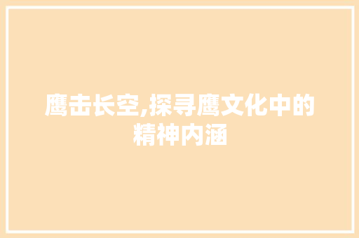 鹰击长空,探寻鹰文化中的精神内涵