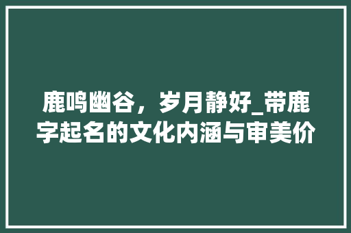 鹿鸣幽谷，岁月静好_带鹿字起名的文化内涵与审美价值